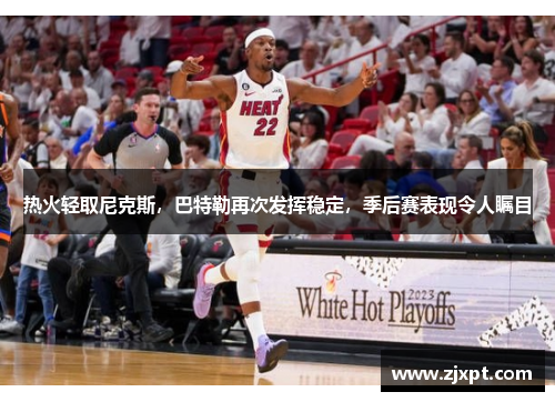 热火轻取尼克斯，巴特勒再次发挥稳定，季后赛表现令人瞩目