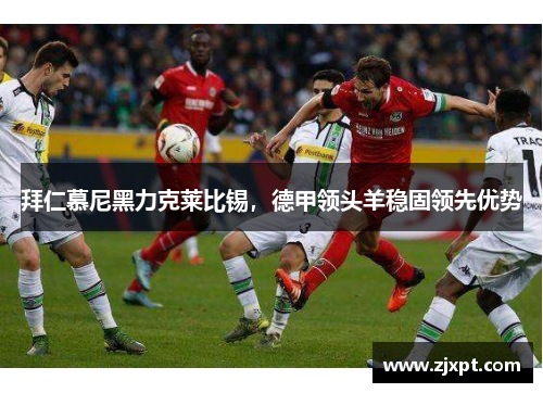 拜仁慕尼黑力克莱比锡，德甲领头羊稳固领先优势