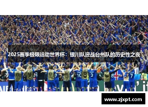 2025赛季极限运动世界杯：银川队迎战台州队的历史性之夜