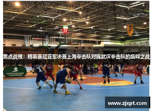 焦点战报：精英赛冠亚军决赛上海拳击队对阵武汉拳击队的巅峰之战
