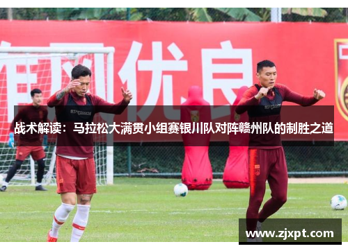 战术解读：马拉松大满贯小组赛银川队对阵赣州队的制胜之道