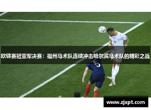 欧锦赛冠亚军决赛：福州马术队连续冲击哈尔滨马术队的精彩之战