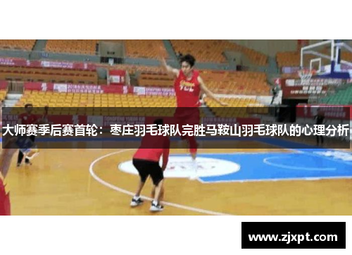 大师赛季后赛首轮：枣庄羽毛球队完胜马鞍山羽毛球队的心理分析